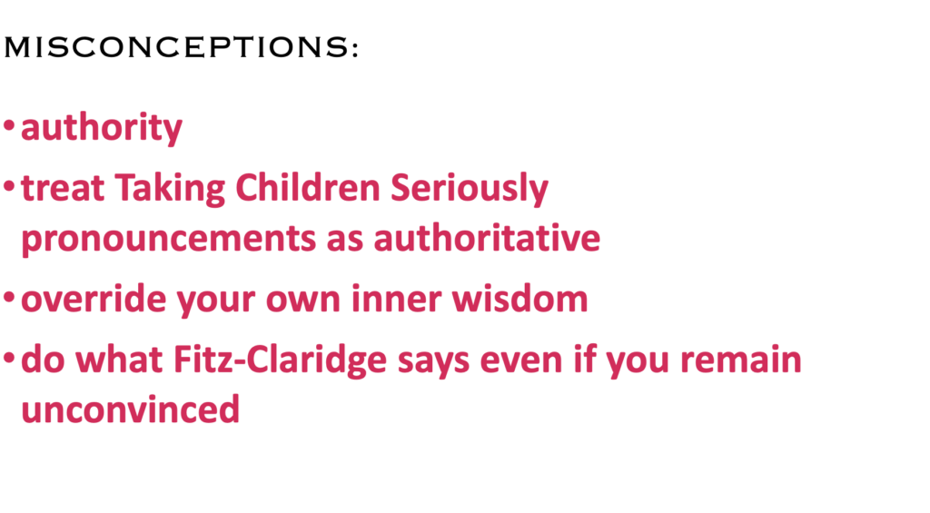 MISCONCEPTIONS:
·    authority
·    treat Taking Children Seriously pronouncements as authoritative
·    override your own inner wisdom
·    do what Fitz-Claridge says even if you remain unconvinced