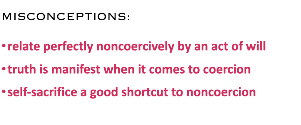 MISCONCEPTIONS:
·    relate perfectly noncoercively by an act of will
·    truth is manifest when it comes to coercion
·    self-sacrifice a good shortcut to noncoercion