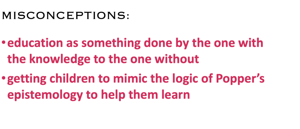 MISCONCEPTIONS:
· education as something done by the one with the knowledge to the one without
· getting children to mimic the logic of Popper’s epistemology to help them learn