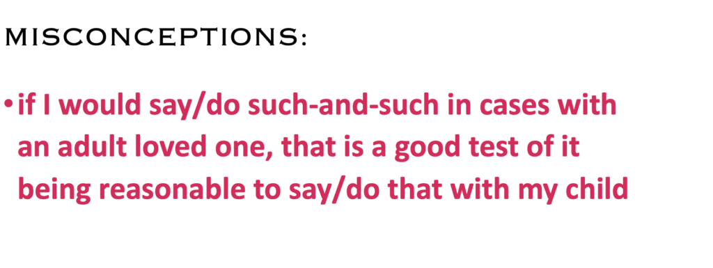 MISCONCEPTIONS:
·    if I would say/do such-and-such in cases with an adult loved one, that is a good test of it being reasonable to say/do that with my child