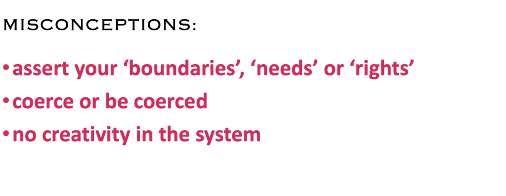 MISCONCEPTIONS:
· assert your ‘boundaries’, ‘needs’ or ‘rights’
· coerce or be coerced
· no creativity in the system