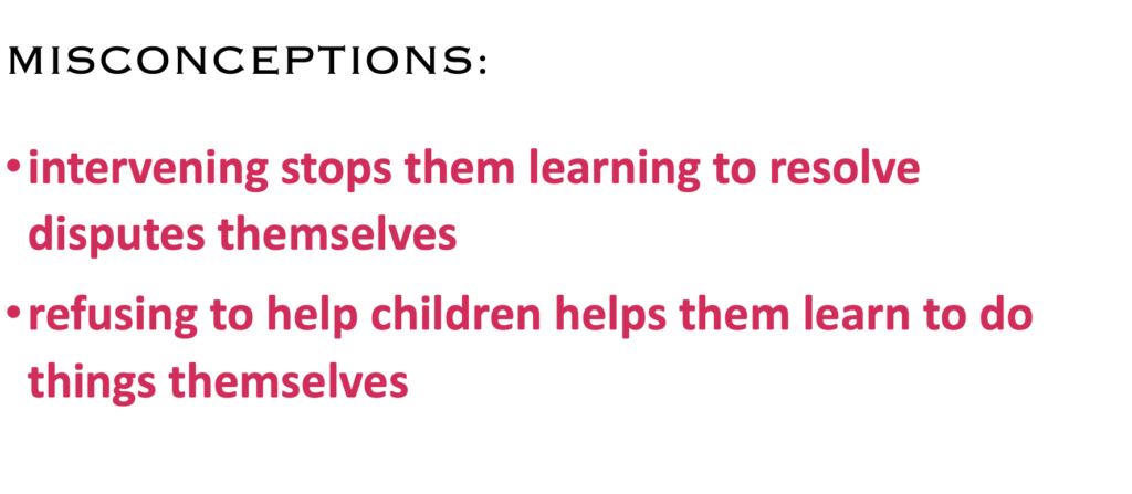 MISCONCEPTIONS:
·    intervening stops them learning to resolve disputes themselves
·    refusing to help children helps them learn to do things themselves