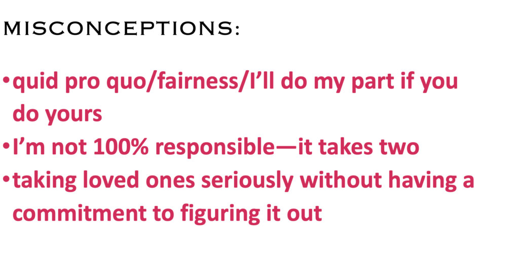 MISCONCEPTIONS:
·    quid pro quo/fairness/I’ll do my part if you do yours
·    I’m not 100% responsible—it takes two
·    taking loved ones seriously without having a commitment to figuring it out