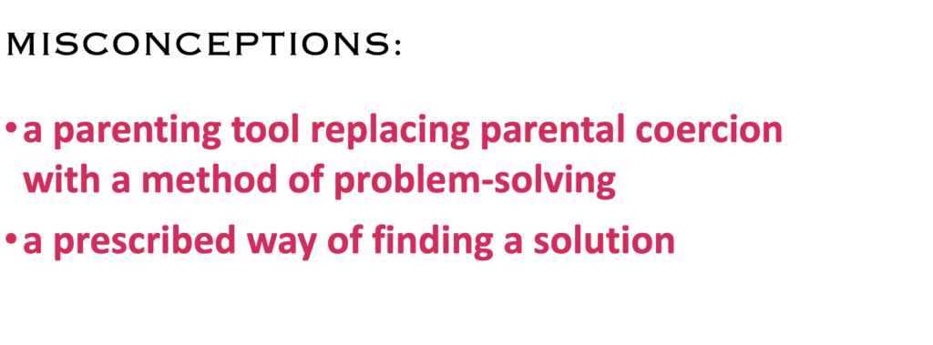 MISCONCEPTIONS:
· a parenting tool replacing parental coercion with a method of problem-solving
· a prescribed way of finding a solution
