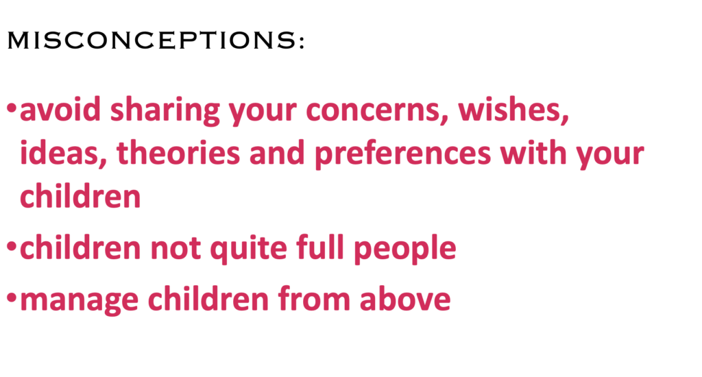 MISCONCEPTIONS:
·    avoid sharing your concerns, wishes, ideas, theories and preferences with your children
·    children not quite full people
·    manage children from above