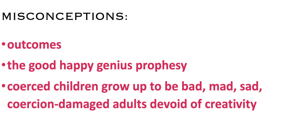 MISCONCEPTIONS:
·    outcomes
·    the good happy genius prophesy
·    coerced children grow up to be bad, mad, sad, coercion-damaged adults devoid of creativity